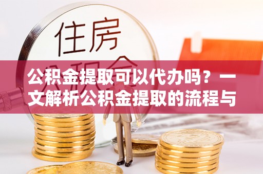 太和公积金提取可以代办吗？一文解析公积金提取的流程与注意事项