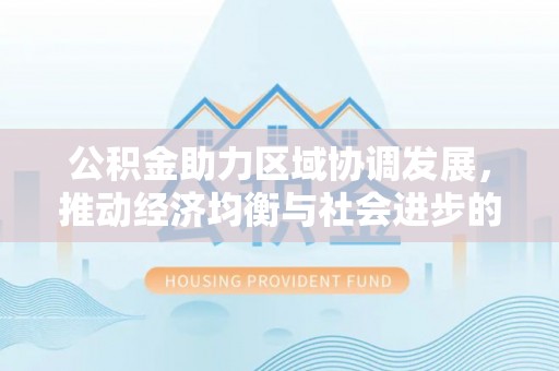 太和公积金助力区域协调发展，推动经济均衡与社会进步的桥梁