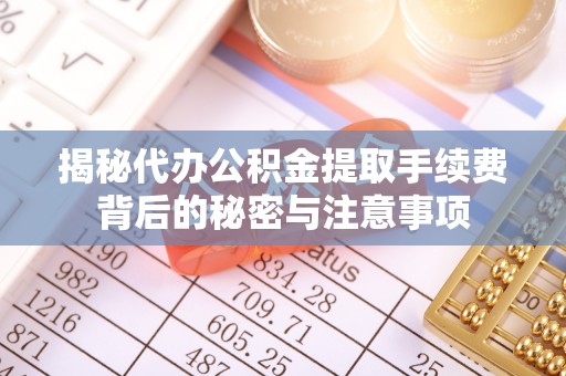 太和揭秘代办公积金提取手续费背后的秘密与注意事项