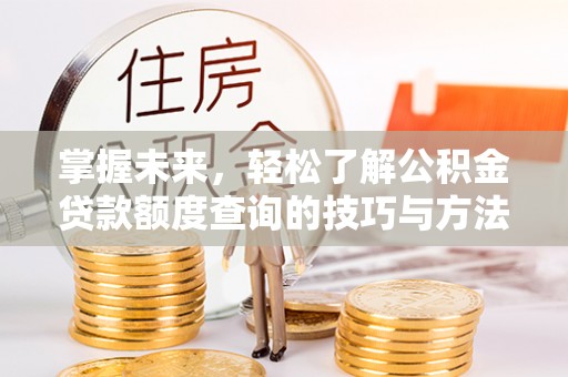 太和掌握未来，轻松了解公积金贷款额度查询的技巧与方法