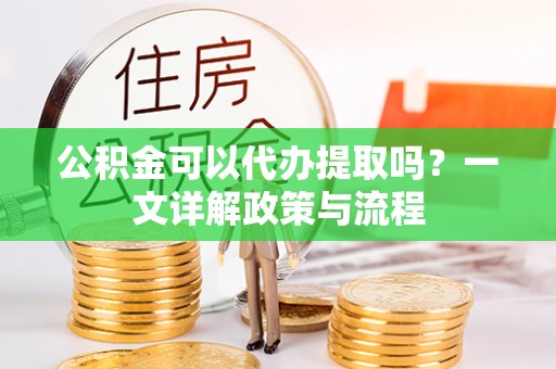 太和公积金可以代办提取吗？一文详解政策与流程