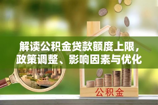 太和解读公积金贷款额度上限，政策调整、影响因素与优化策略