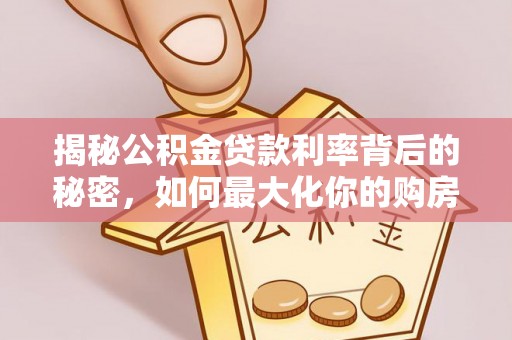 太和揭秘公积金贷款利率背后的秘密，如何最大化你的购房优势