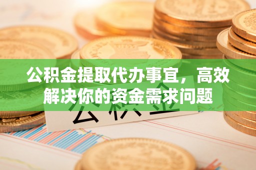 太和公积金提取代办事宜，高效解决你的资金需求问题