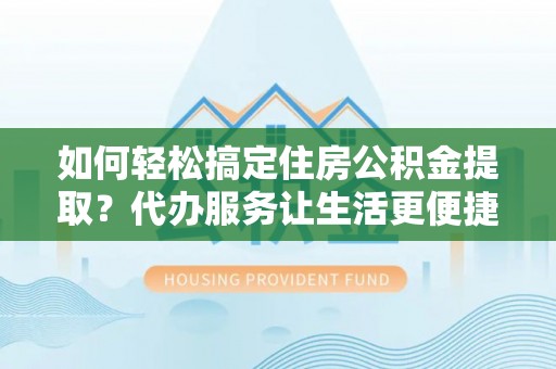 太和如何轻松搞定住房公积金提取？代办服务让生活更便捷