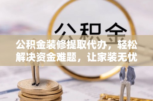 太和公积金装修提取代办，轻松解决资金难题，让家装无忧