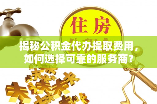 太和揭秘公积金代办提取费用，如何选择可靠的服务商？