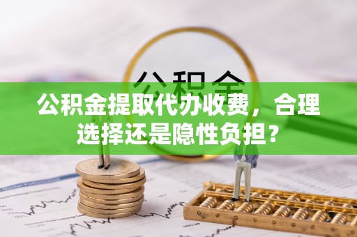 太和公积金提取代办收费，合理选择还是隐性负担？