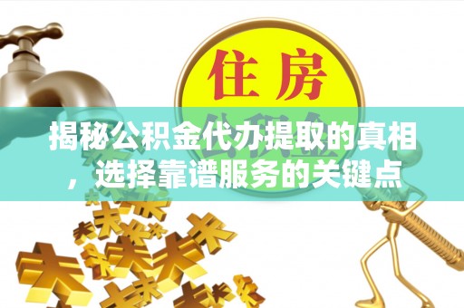 太和揭秘公积金代办提取的真相，选择靠谱服务的关键点