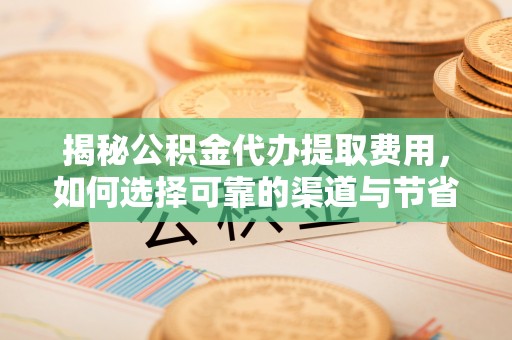 太和揭秘公积金代办提取费用，如何选择可靠的渠道与节省成本