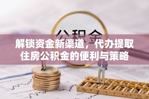 太和解锁资金新渠道，代办提取住房公积金的便利与策略