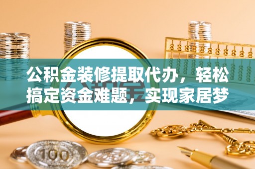 太和公积金装修提取代办，轻松搞定资金难题，实现家居梦想