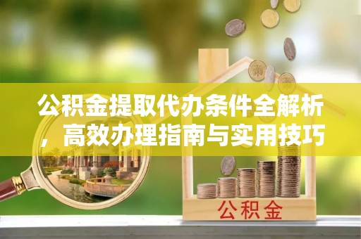 太和公积金提取代办条件全解析，高效办理指南与实用技巧