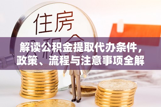 太和解读公积金提取代办条件，政策、流程与注意事项全解析