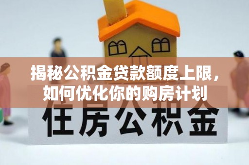 太和揭秘公积金贷款额度上限，如何优化你的购房计划
