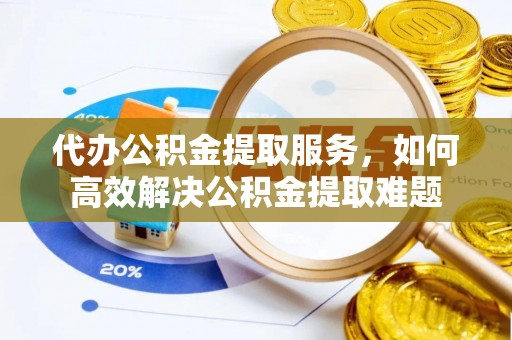太和代办公积金提取服务，如何高效解决公积金提取难题