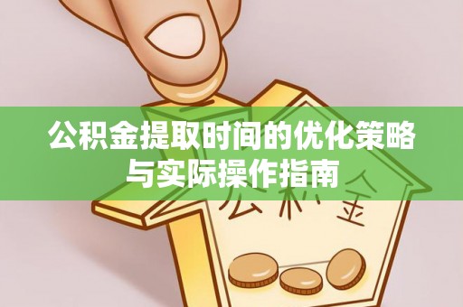 太和公积金提取时间的优化策略与实际操作指南