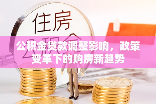 太和公积金贷款调整影响，政策变革下的购房新趋势
