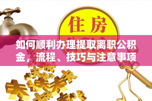 太和如何顺利办理提取离职公积金，流程、技巧与注意事项全解析