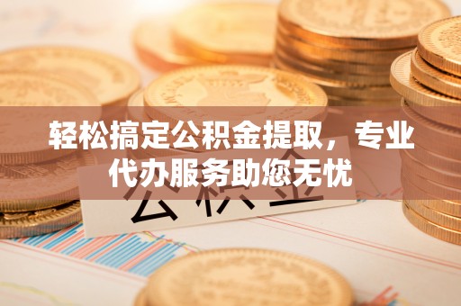 太和轻松搞定公积金提取，专业代办服务助您无忧
