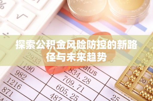 太和探索公积金风险防控的新路径与未来趋势