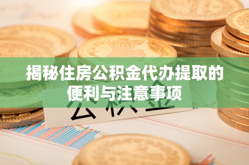太和揭秘住房公积金代办提取的便利与注意事项