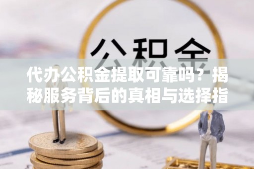 太和代办公积金提取可靠吗？揭秘服务背后的真相与选择指南