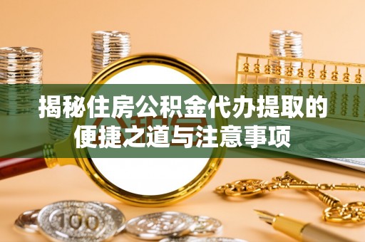 太和揭秘住房公积金代办提取的便捷之道与注意事项