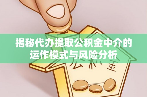 太和揭秘代办提取公积金中介的运作模式与风险分析