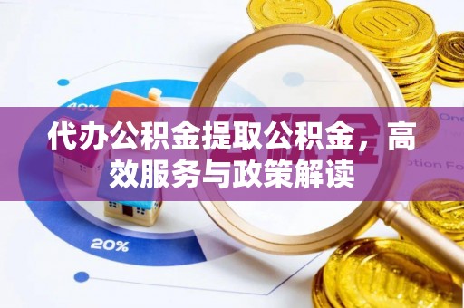 太和代办公积金提取公积金，高效服务与政策解读