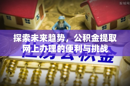 太和探索未来趋势，公积金提取网上办理的便利与挑战