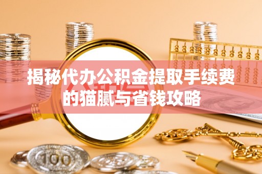 太和揭秘代办公积金提取手续费的猫腻与省钱攻略