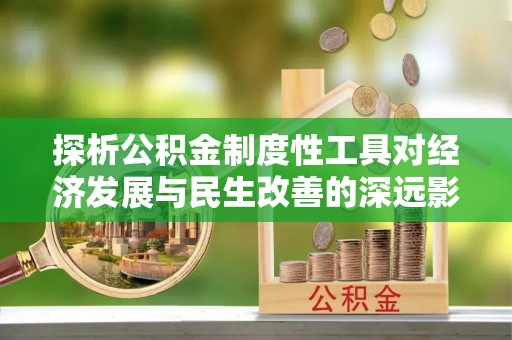 太和探析公积金制度性工具对经济发展与民生改善的深远影响
