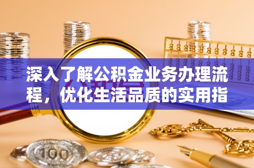 太和深入了解公积金业务办理流程，优化生活品质的实用指南