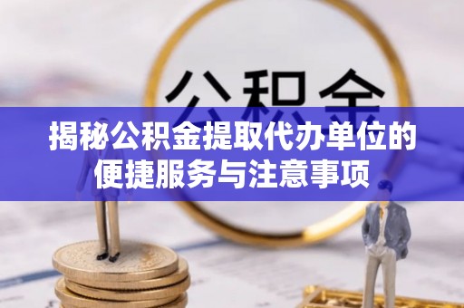 太和揭秘公积金提取代办单位的便捷服务与注意事项