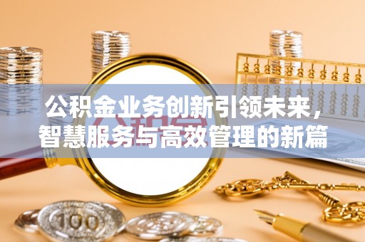 太和公积金业务创新引领未来，智慧服务与高效管理的新篇章