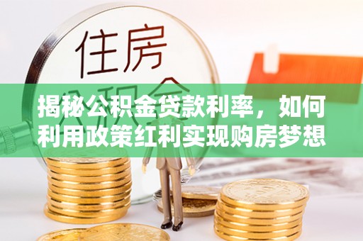 太和揭秘公积金贷款利率，如何利用政策红利实现购房梦想？