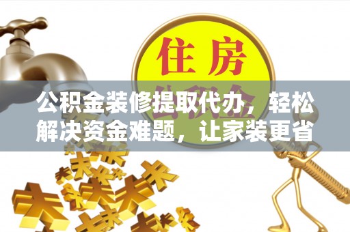 太和公积金装修提取代办，轻松解决资金难题，让家装更省心