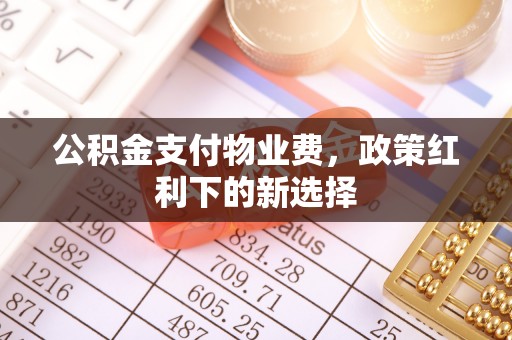 太和公积金支付物业费，政策红利下的新选择