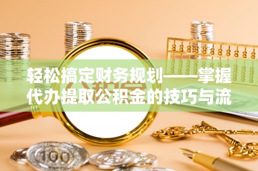 太和轻松搞定财务规划——掌握代办提取公积金的技巧与流程