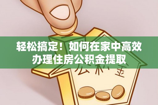 太和轻松搞定！如何在家中高效办理住房公积金提取