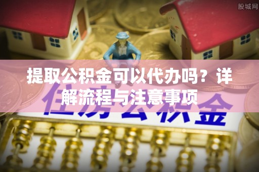 太和提取公积金可以代办吗？详解流程与注意事项