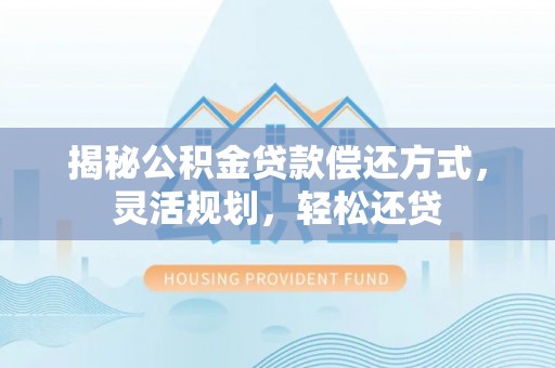 太和揭秘公积金贷款偿还方式，灵活规划，轻松还贷