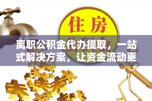 太和离职公积金代办提取，一站式解决方案，让资金流动更便捷
