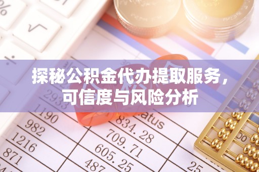 太和探秘公积金代办提取服务，可信度与风险分析