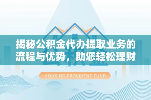 太和揭秘公积金代办提取业务的流程与优势，助您轻松理财