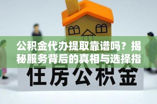 太和公积金代办提取靠谱吗？揭秘服务背后的真相与选择指南