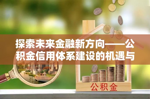 太和探索未来金融新方向——公积金信用体系建设的机遇与挑战