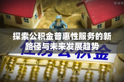 太和探索公积金普惠性服务的新路径与未来发展趋势