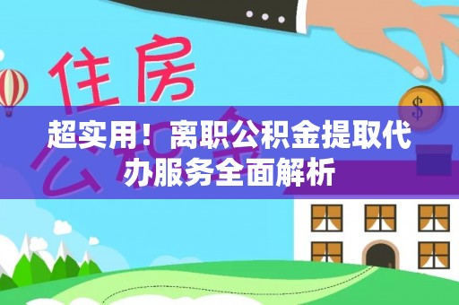 太和超实用！离职公积金提取代办服务全面解析